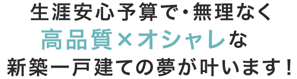 生涯安心予算で・無理なく高品質×オシャレな新築一戸建ての夢が叶います！