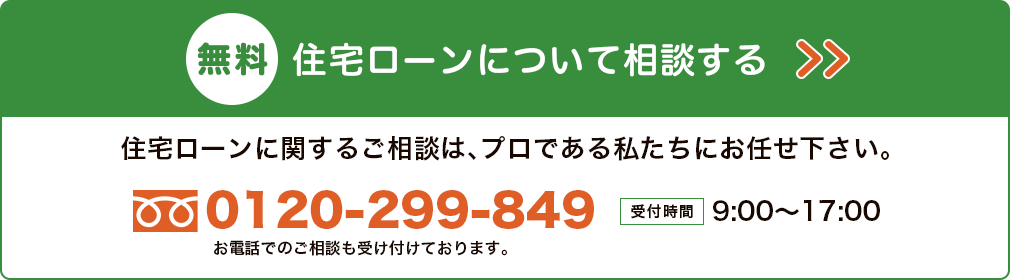 住宅ローンに関するご相談はプロである私たちにお任せください。 0120-299-849 受付時間 9：00～17：00 住宅ローンについての相談はこちら