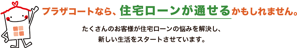 プラザコートなら、住宅ローンが通せるかもしれません。たくさんのお客様が住宅ローンの悩みを解決し、新しい生活をスタートさせています。